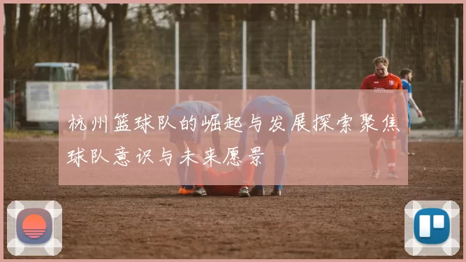 杭州篮球队的崛起与发展探索聚焦球队意识与未来愿景