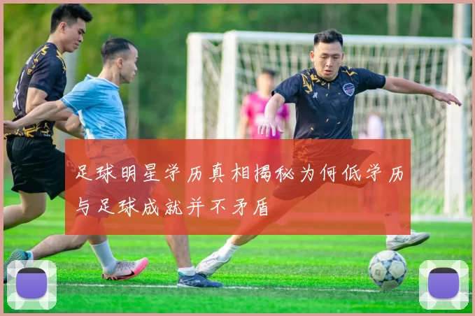 足球明星学历真相揭秘为何低学历与足球成就并不矛盾