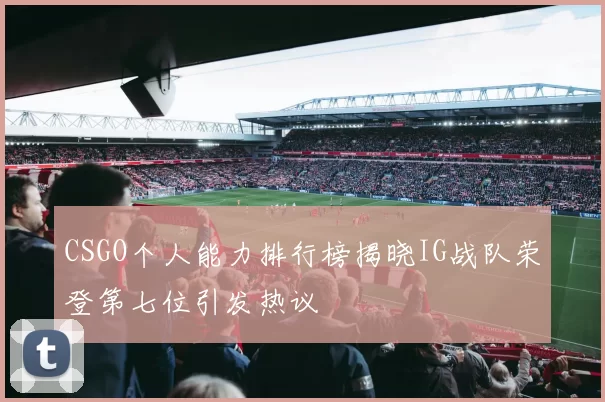 CSGO个人能力排行榜揭晓IG战队荣登第七位引发热议