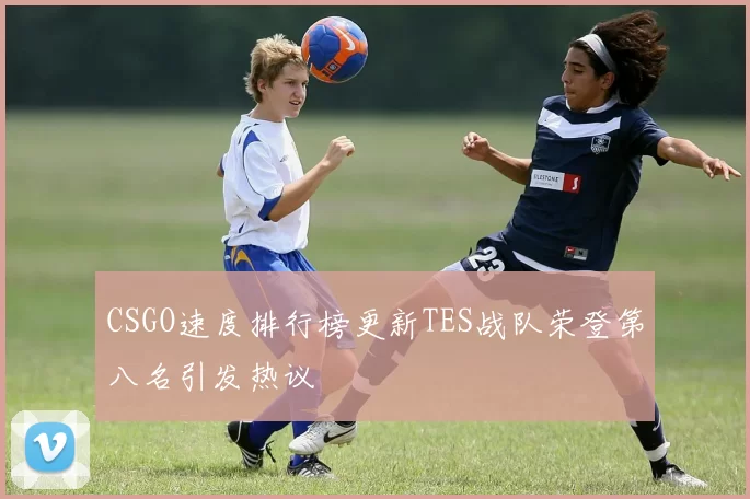 CSGO速度排行榜更新TES战队荣登第八名引发热议