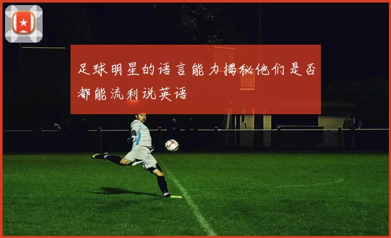 足球明星的语言能力揭秘他们是否都能流利说英语