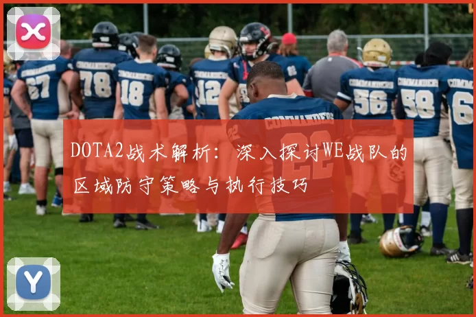 DOTA2战术解析：深入探讨WE战队的区域防守策略与执行技巧