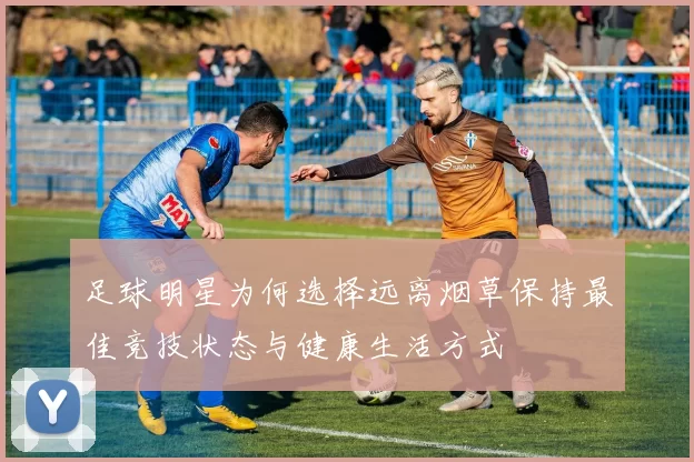 足球明星为何选择远离烟草保持最佳竞技状态与健康生活方式
