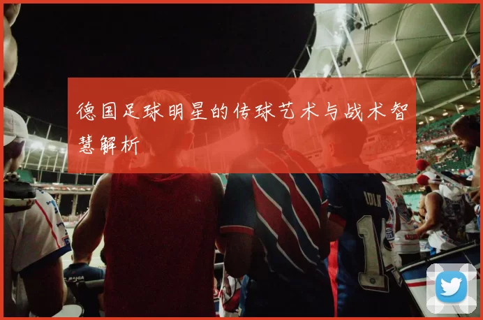 德国足球明星的传球艺术与战术智慧解析