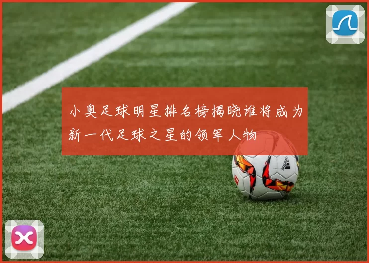 小奥足球明星排名榜揭晓谁将成为新一代足球之星的领军人物