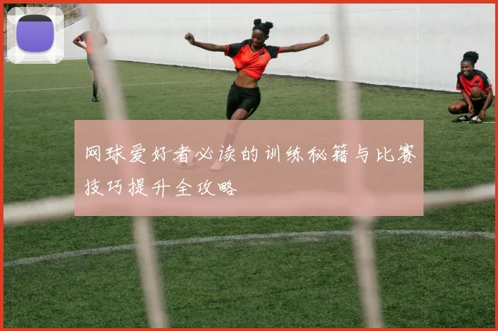 网球爱好者必读的训练秘籍与比赛技巧提升全攻略