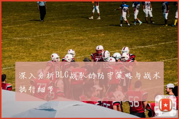 深入分析BLG战队的防守策略与战术执行细节