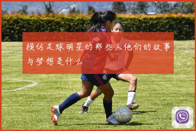 模仿足球明星的那些人他们的故事与梦想是什么