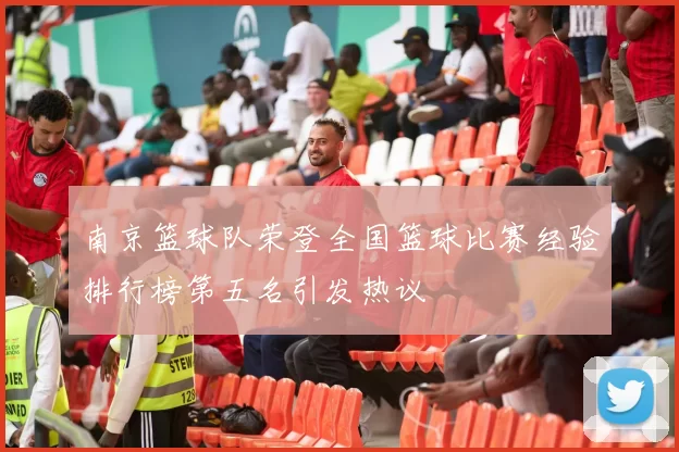 南京篮球队荣登全国篮球比赛经验排行榜第五名引发热议
