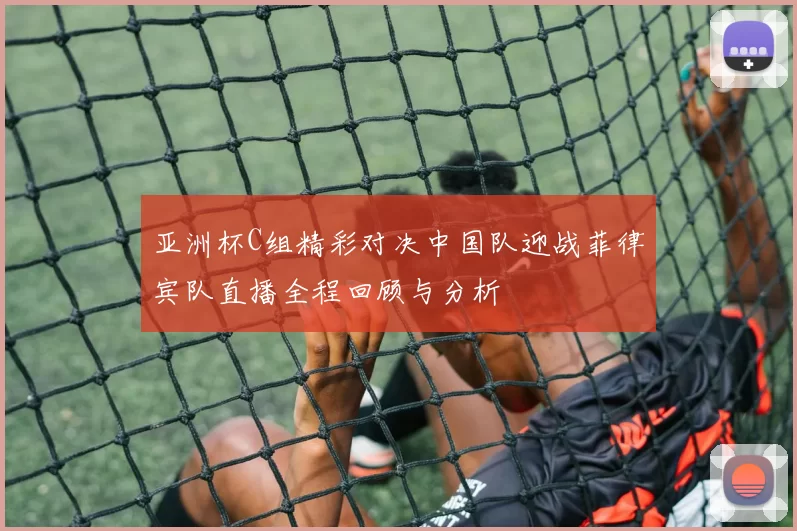 亚洲杯C组精彩对决中国队迎战菲律宾队直播全程回顾与分析