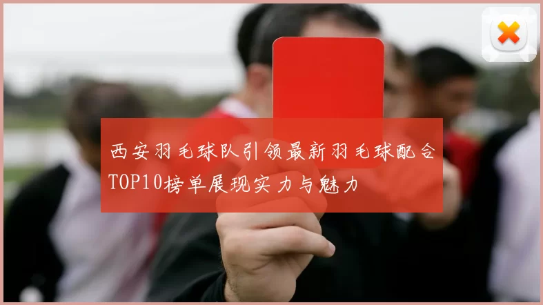 西安羽毛球队引领最新羽毛球配合TOP10榜单展现实力与魅力