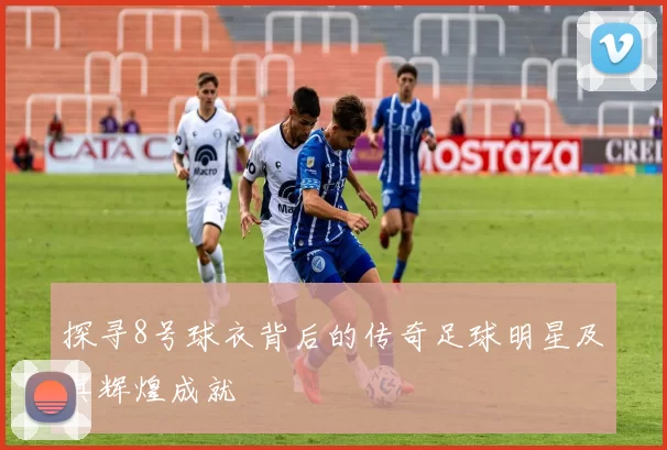 探寻8号球衣背后的传奇足球明星及其辉煌成就