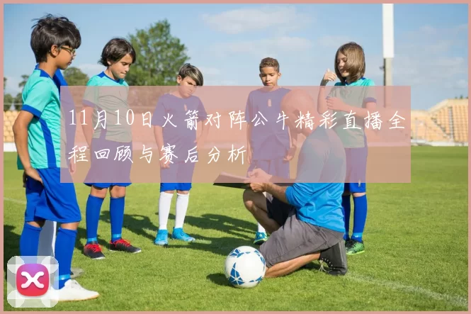 11月10日火箭对阵公牛精彩直播全程回顾与赛后分析
