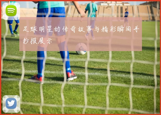 足球明星的传奇故事与精彩瞬间手抄报展示