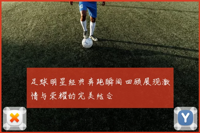 足球明星经典奔跑瞬间回顾展现激情与荣耀的完美结合