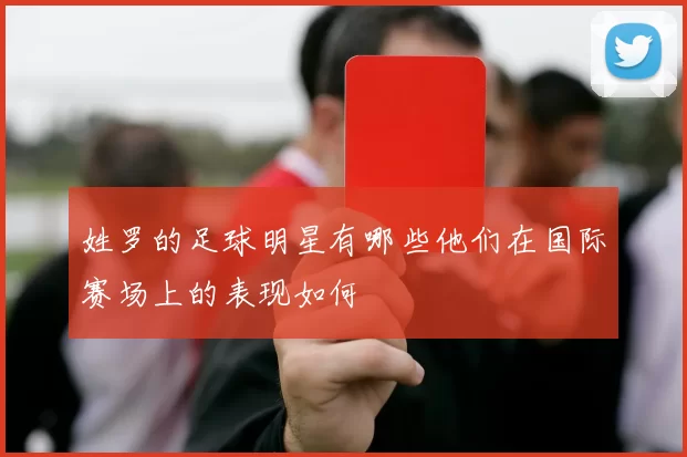 姓罗的足球明星有哪些他们在国际赛场上的表现如何