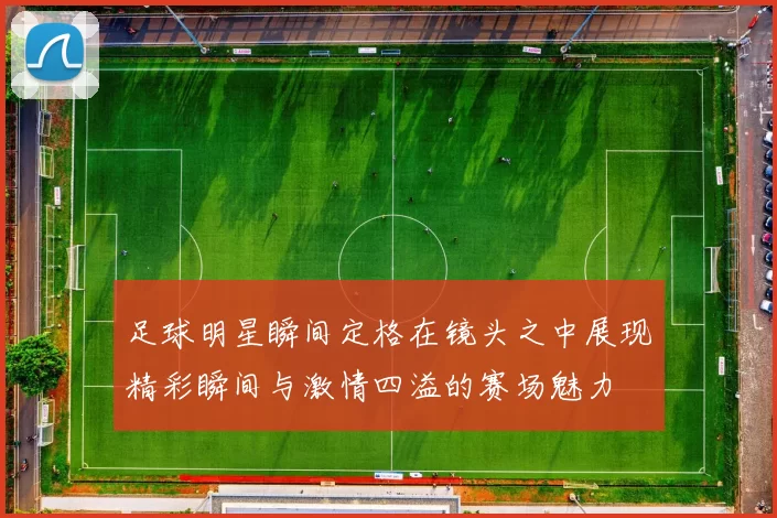 足球明星瞬间定格在镜头之中展现精彩瞬间与激情四溢的赛场魅力