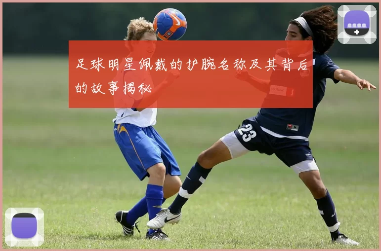 足球明星佩戴的护腕名称及其背后的故事揭秘