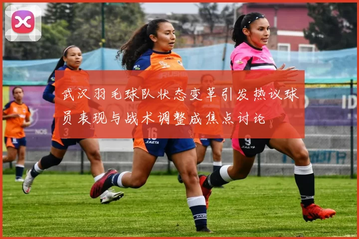 武汉羽毛球队状态变革引发热议球员表现与战术调整成焦点讨论