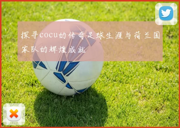 探寻cocu的传奇足球生涯与荷兰国家队的辉煌成就