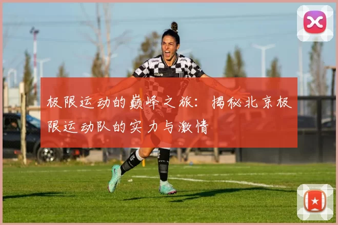 极限运动的巅峰之旅：揭秘北京极限运动队的实力与激情