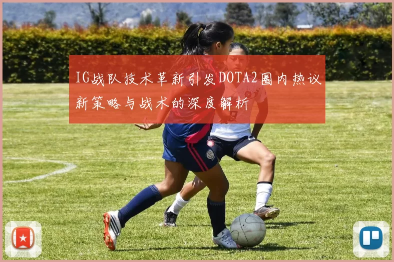 IG战队技术革新引发DOTA2圈内热议新策略与战术的深度解析