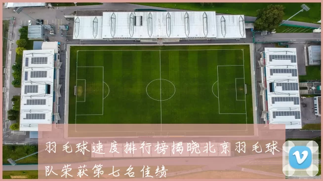 羽毛球速度排行榜揭晓北京羽毛球队荣获第七名佳绩