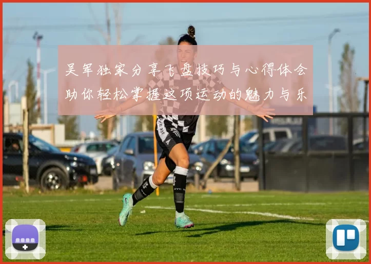 吴军独家分享飞盘技巧与心得体会助你轻松掌握这项运动的魅力与乐趣