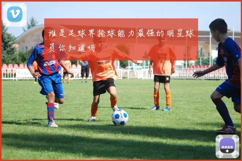 谁是足球界抢球能力最强的明星球员你知道吗