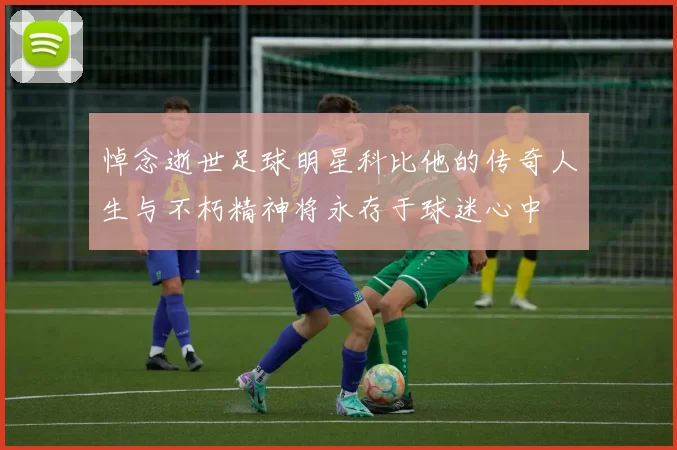 悼念逝世足球明星科比他的传奇人生与不朽精神将永存于球迷心中