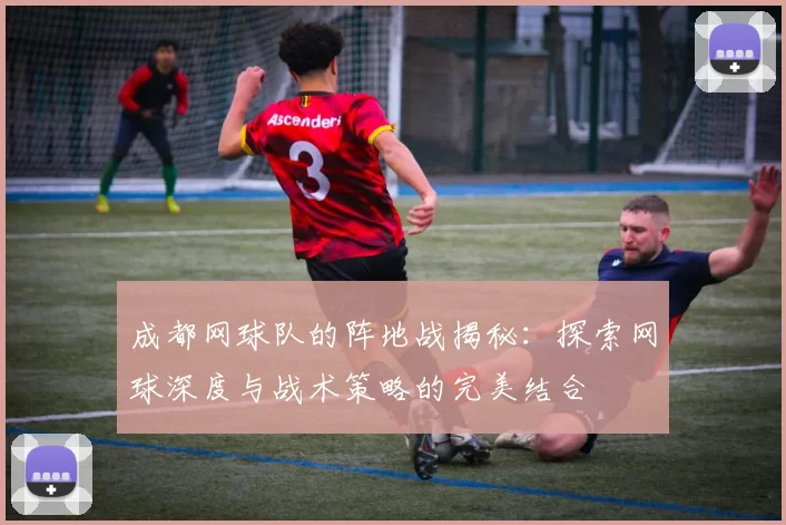 成都网球队的阵地战揭秘：探索网球深度与战术策略的完美结合