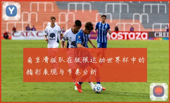 南京滑板队在极限运动世界杯中的精彩表现与节奏分析