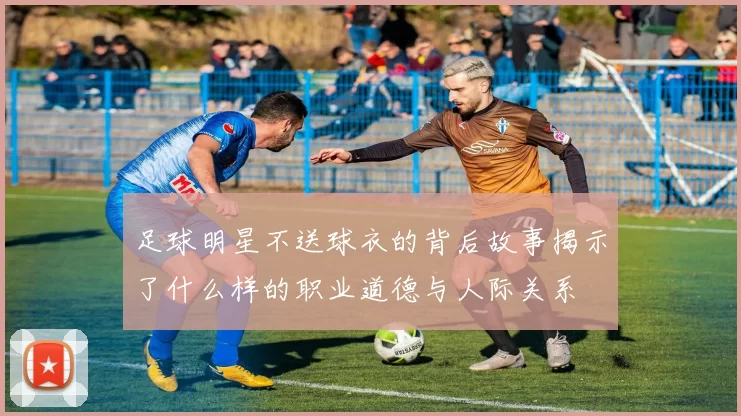 足球明星不送球衣的背后故事揭示了什么样的职业道德与人际关系