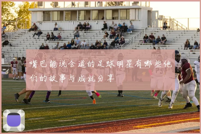 嘴巴能说会道的足球明星有哪些他们的故事与成就分享