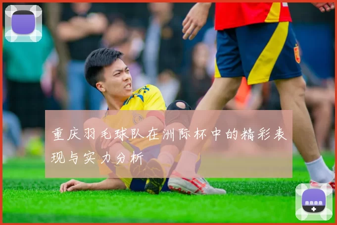 重庆羽毛球队在洲际杯中的精彩表现与实力分析