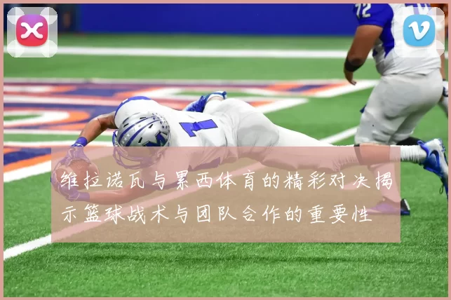 维拉诺瓦与累西体育的精彩对决揭示篮球战术与团队合作的重要性