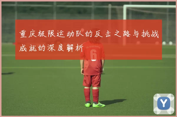重庆极限运动队的反击之路与挑战成就的深度解析