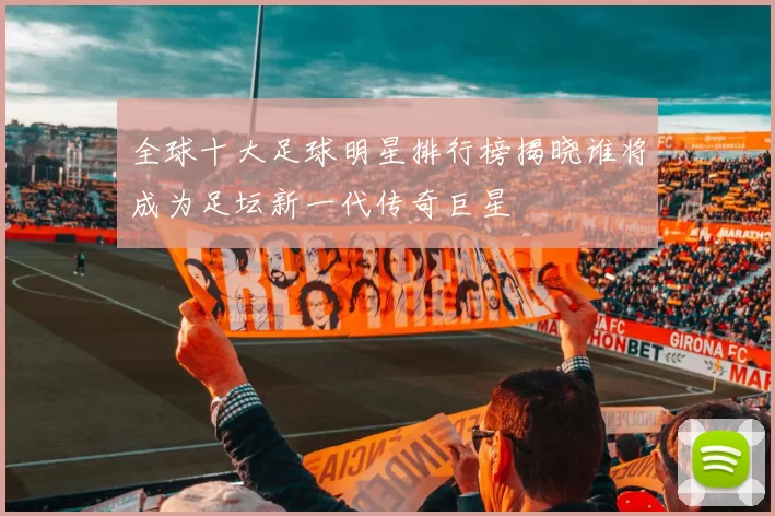 全球十大足球明星排行榜揭晓谁将成为足坛新一代传奇巨星
