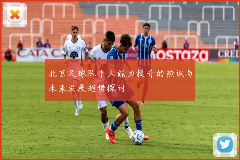 北京足球队个人能力提升的热议与未来发展趋势探讨