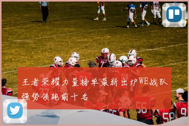 王者荣耀力量榜单最新出炉WE战队强势领跑前十名