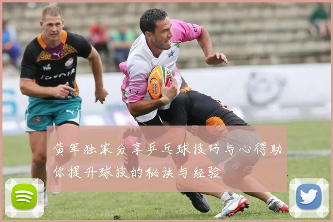 黄军独家分享乒乓球技巧与心得助你提升球技的秘诀与经验