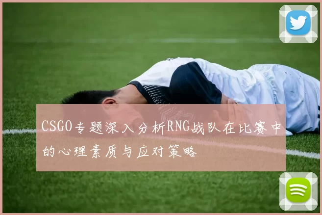 CSGO专题深入分析RNG战队在比赛中的心理素质与应对策略