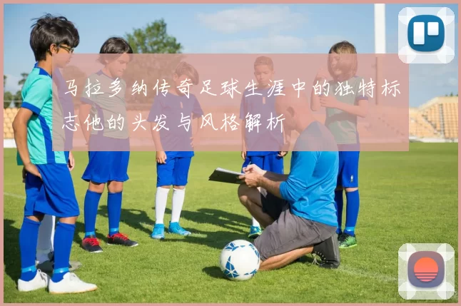 马拉多纳传奇足球生涯中的独特标志他的头发与风格解析
