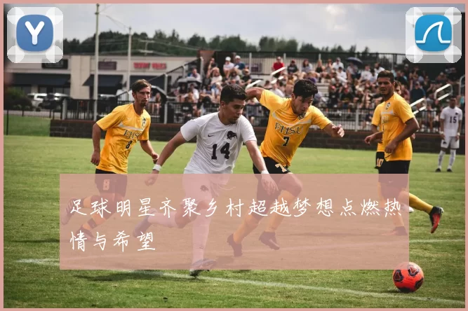 足球明星齐聚乡村超越梦想点燃热情与希望