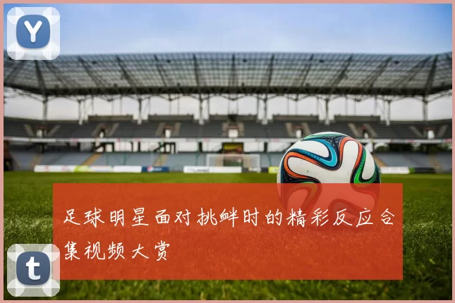 足球明星面对挑衅时的精彩反应合集视频大赏