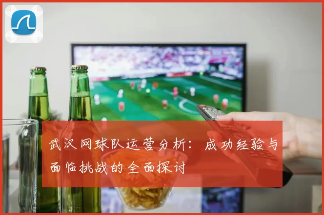 武汉网球队运营分析：成功经验与面临挑战的全面探讨