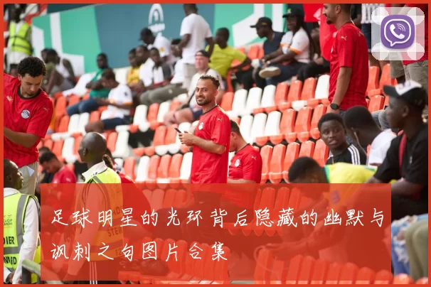 足球明星的光环背后隐藏的幽默与讽刺之句图片合集