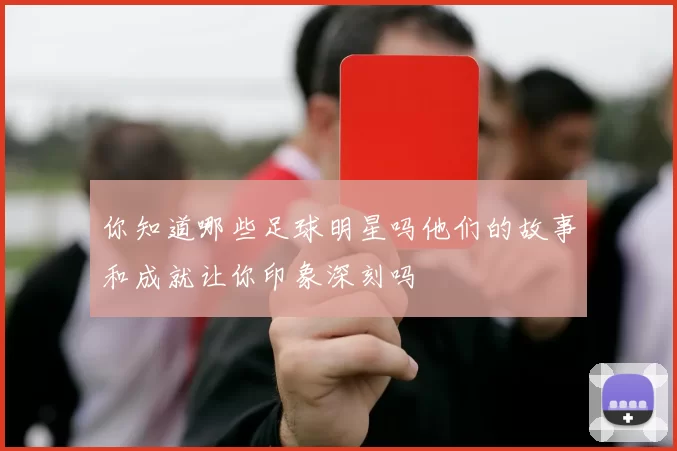 你知道哪些足球明星吗他们的故事和成就让你印象深刻吗