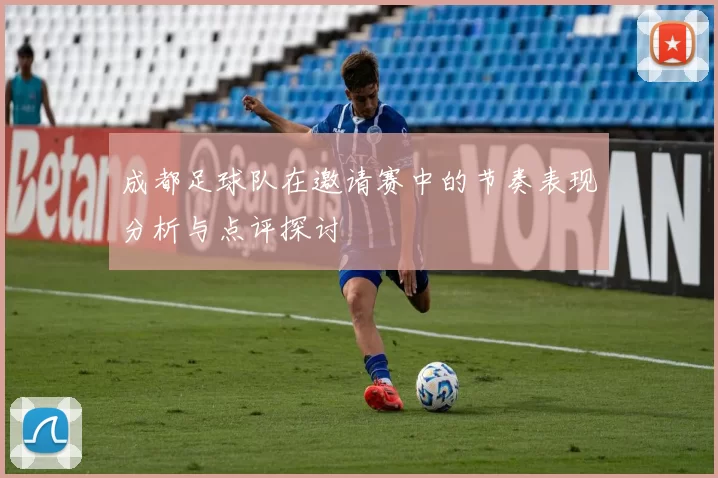 成都足球队在邀请赛中的节奏表现分析与点评探讨