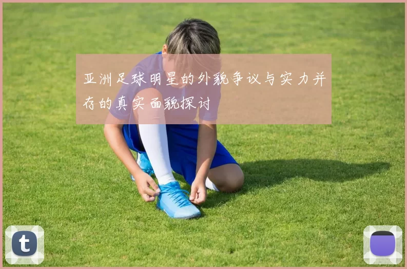 亚洲足球明星的外貌争议与实力并存的真实面貌探讨